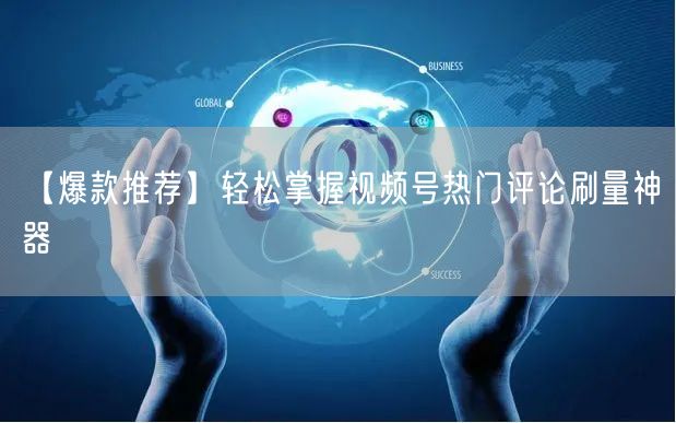 【爆款推荐】轻松掌握视频号热门评论刷量神