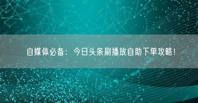 自媒体必备：今日头条刷播放自助下单攻略！