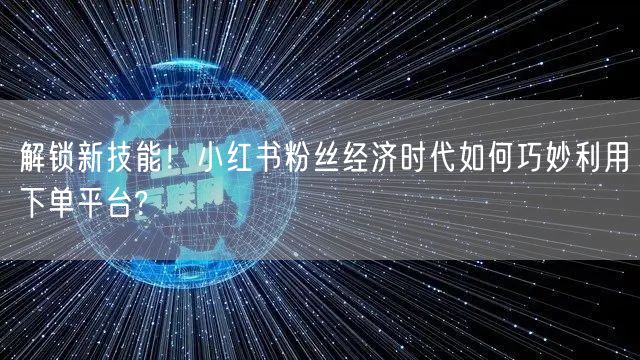解锁新技能！小红书粉丝经济时代如何巧妙利
