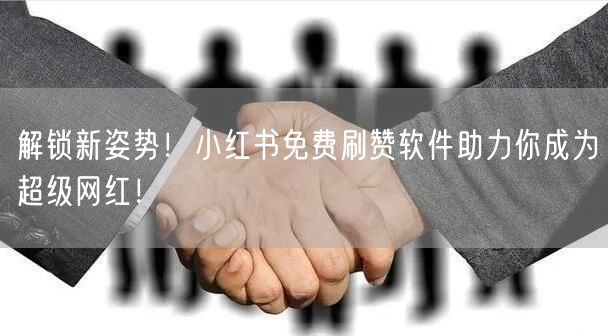 解锁新姿势！小红书免费刷赞软件助力你成为