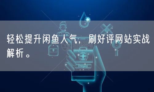 轻松提升闲鱼人气，刷好评网站实战解析。