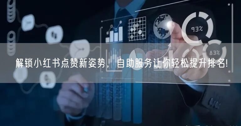 解锁小红书点赞新姿势，自助服务让你轻松提升排名!