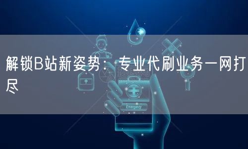 解锁B站新姿势：专业代刷业务一网打尽