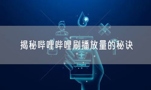 揭秘哔哩哔哩刷播放量的秘诀