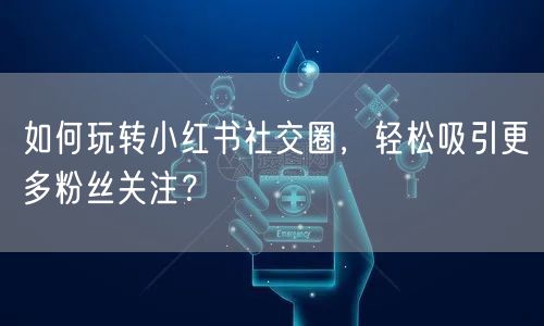 如何玩转小红书社交圈，轻松吸引更多粉丝关