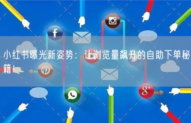 小红书曝光新姿势：让浏览量飙升的自助下单