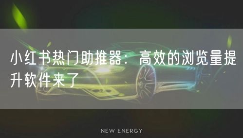 小红书热门助推器：高效的浏览量提升软件来