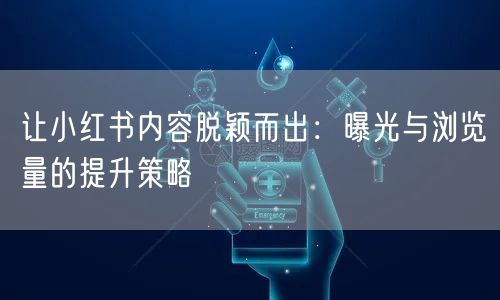 让小红书内容脱颖而出：曝光与浏览量的提升策略