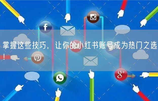掌握这些技巧，让你的小红书账号成为热门之