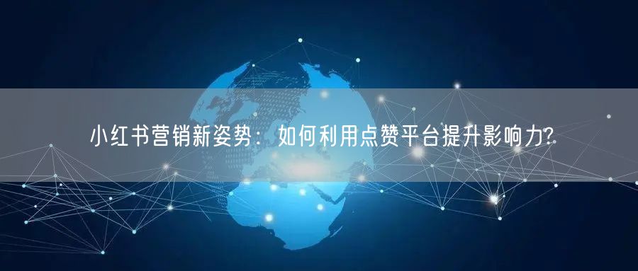 小红书营销新姿势：如何利用点赞平台提升影