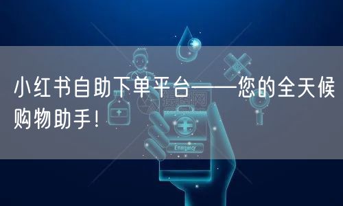 小红书自助下单平台——您的全天候购物助手