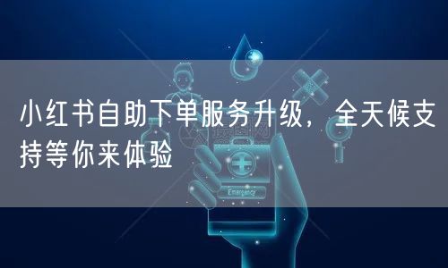 小红书自助下单服务升级，全天候支持等你来