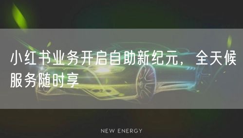 小红书业务开启自助新纪元，全天候服务随时