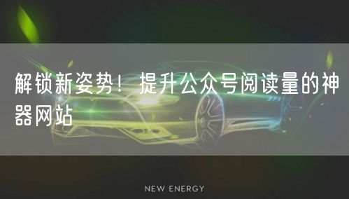 解锁新姿势！提升公众号阅读量的神器网站