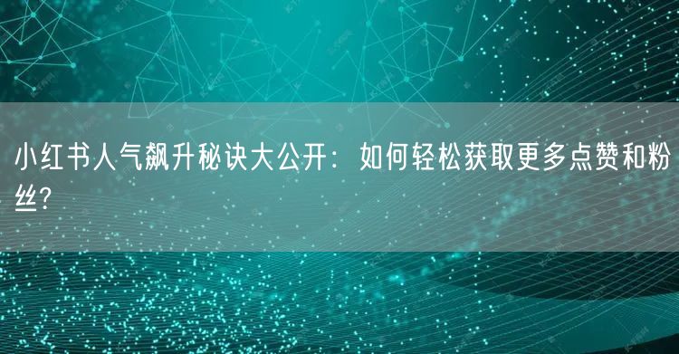 小红书人气飙升秘诀大公开：如何轻松获取更多点赞和粉丝?