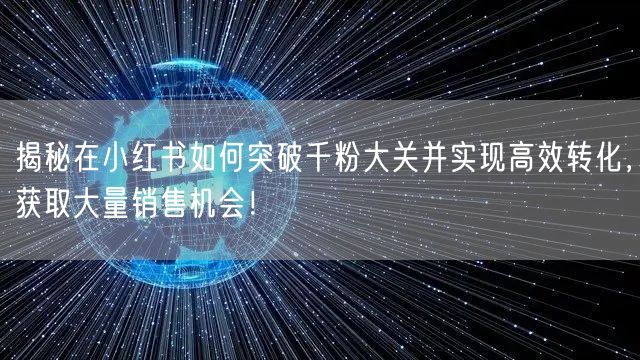 揭秘在小红书如何突破千粉大关并实现高效转化，获取大量销售机会！