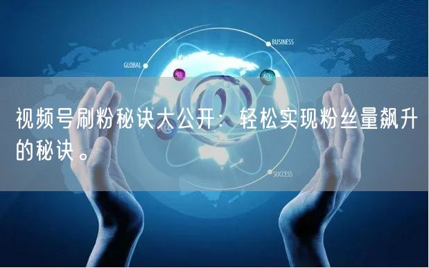 视频号刷粉秘诀大公开：轻松实现粉丝量飙升的秘诀。