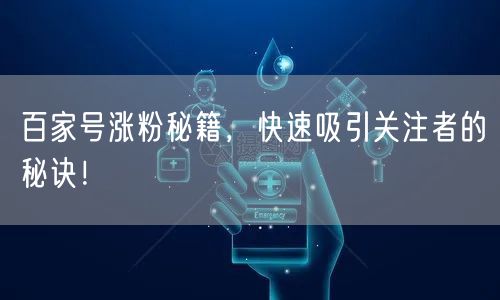 百家号涨粉秘籍，快速吸引关注者的秘诀！