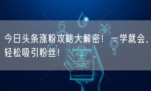 今日头条涨粉攻略大解密！一学就会，轻松吸引粉丝！