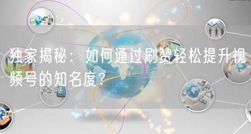 独家揭秘：如何通过刷赞轻松提升视频号的知名度？