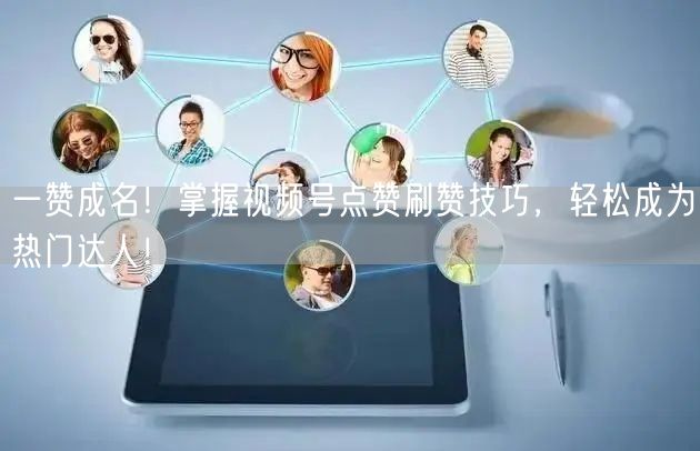 一赞成名！掌握视频号点赞刷赞技巧，轻松成为热门达人！