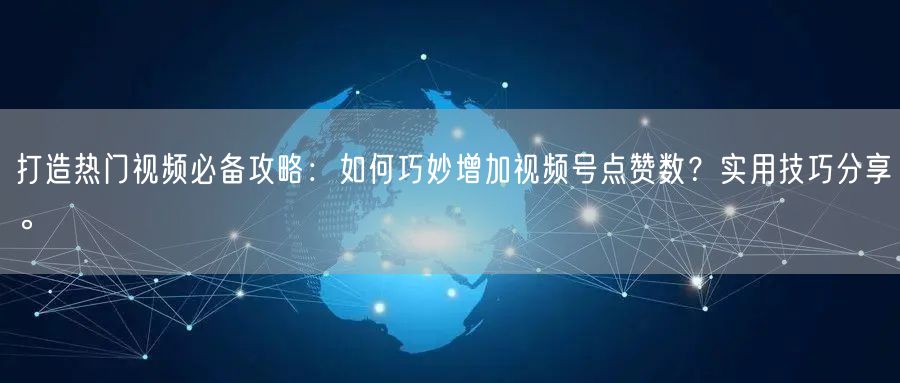 打造热门视频必备攻略：如何巧妙增加视频号点赞数？实用技巧分享。
