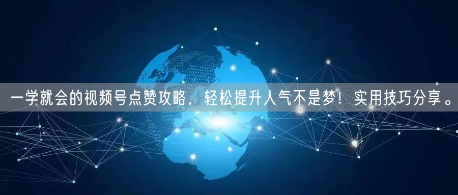 一学就会的视频号点赞攻略，轻松提升人气不