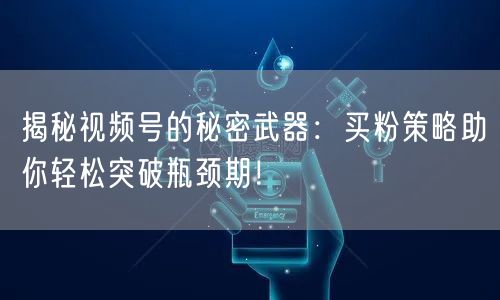 揭秘视频号的秘密武器：买粉策略助你轻松突破瓶颈期！