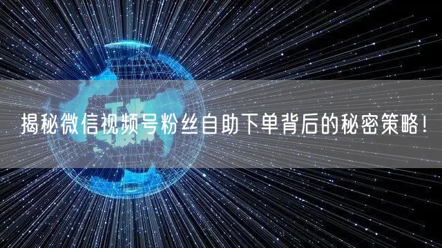 揭秘微信视频号粉丝自助下单背后的秘密策略！