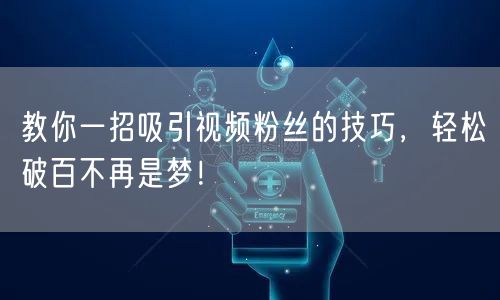 教你一招吸引视频粉丝的技巧，轻松破百不再是梦！