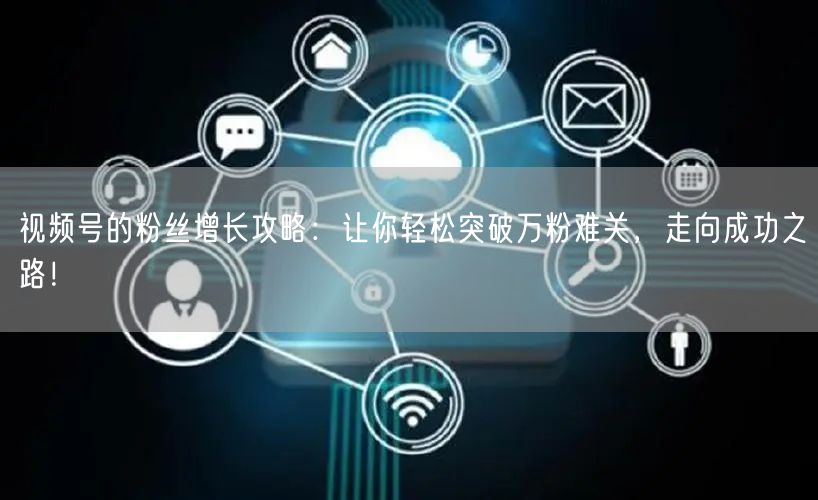 视频号的粉丝增长攻略：让你轻松突破万粉难