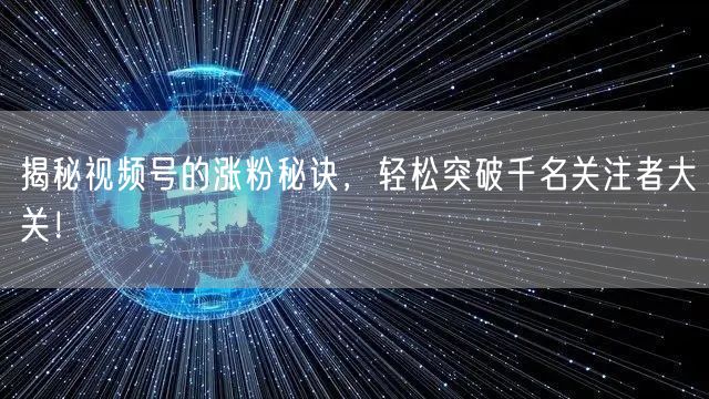 揭秘视频号的涨粉秘诀，轻松突破千名关注者大关！