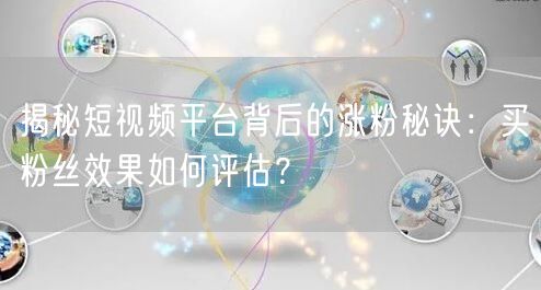 揭秘短视频平台背后的涨粉秘诀：买粉丝效果如何评估？