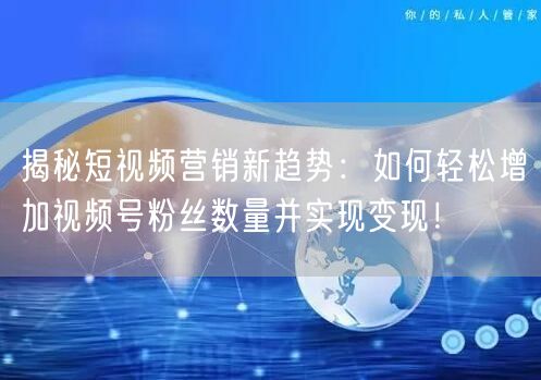 揭秘短视频营销新趋势：如何轻松增加视频号粉丝数量并实现变现！
