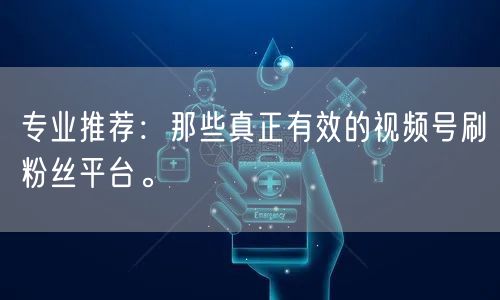 专业推荐：那些真正有效的视频号刷粉丝平台。