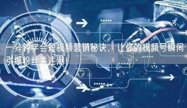 一分钟学会短视频营销秘诀，让你的视频号瞬