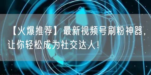 【火爆推荐】最新视频号刷粉神器，让你轻松