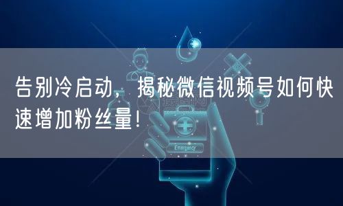 告别冷启动，揭秘微信视频号如何快速增加粉