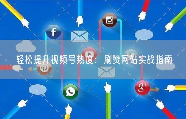 轻松提升视频号热度：刷赞网站实战指南