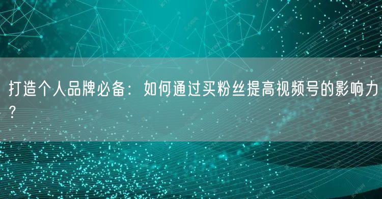 打造个人品牌必备：如何通过买粉丝提高视频号的影响力？