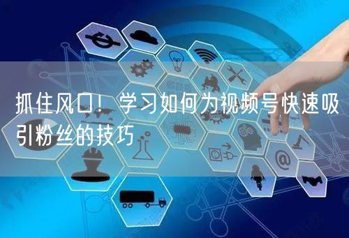 抓住风口！学习如何为视频号快速吸引粉丝的