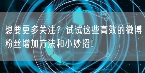 想要更多关注？试试这些高效的微博粉丝增加方法和小妙招！