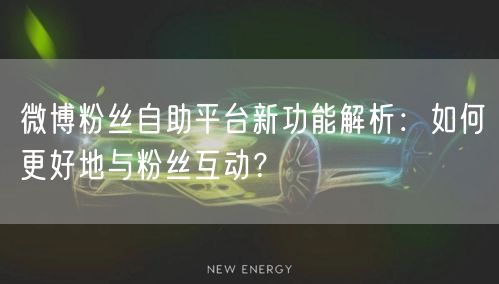 微博粉丝自助平台新功能解析：如何更好地与粉丝互动？