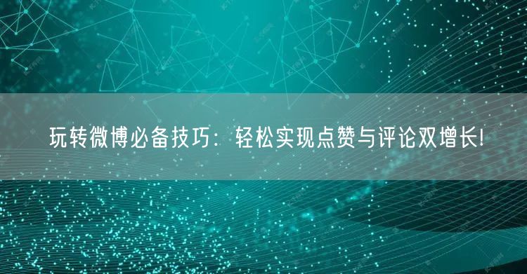 玩转微博必备技巧：轻松实现点赞与评论双增长!
