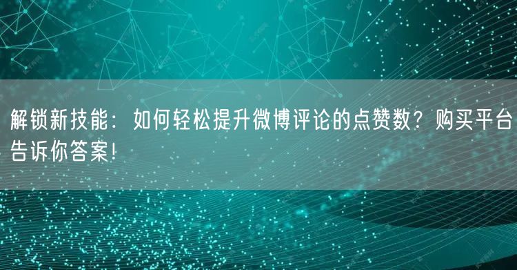 解锁新技能：如何轻松提升微博评论的点赞数？购买平台告诉你答案！
