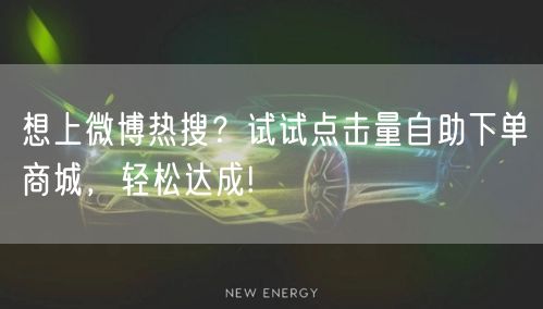 想上微博热搜？试试点击量自助下单商城，轻松达成!
