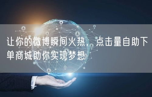 让你的微博瞬间火热，点击量自助下单商城助你实现梦想