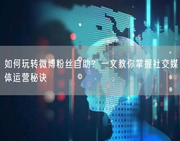 如何玩转微博粉丝自助？一文教你掌握社交媒