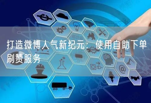 打造微博人气新纪元：使用自助下单刷赞服务