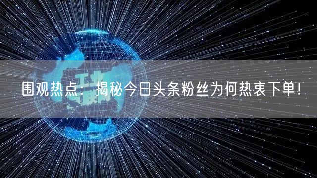 围观热点：揭秘今日头条粉丝为何热衷下单！